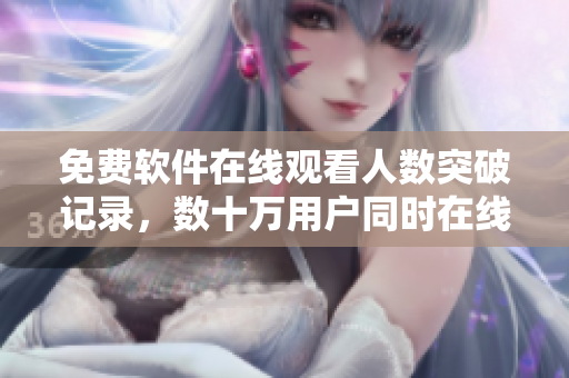 免費(fèi)軟件在線觀看人數(shù)突破記錄，數(shù)十萬(wàn)用戶(hù)同時(shí)在線觀看！