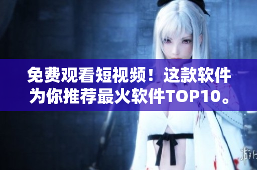 免費(fèi)觀看短視頻！這款軟件為你推薦最火軟件TOP10。