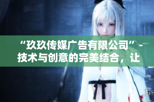 “玖玖傳媒廣告有限公司”- 技術與創(chuàng)意的完美結合，讓你的軟件變得更好！