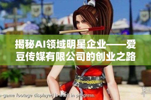 揭秘AI領(lǐng)域明星企業(yè)——愛(ài)豆傳媒有限公司的創(chuàng)業(yè)之路與發(fā)展趨勢(shì)