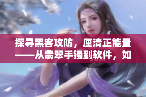 探尋黑客攻防，厘清正能量——從翡翠手鐲到軟件，如何保持清白不被攻陷