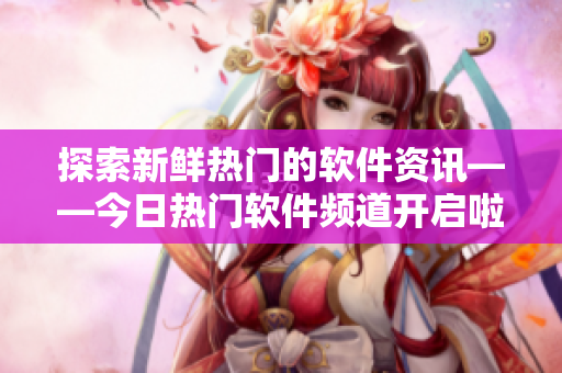 探索新鮮熱門的軟件資訊——今日熱門軟件頻道開啟啦！