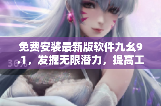 免費(fèi)安裝最新版軟件九幺9.1，發(fā)掘無(wú)限潛力，提高工作效率！