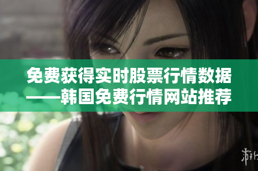 免費(fèi)獲得實(shí)時(shí)股票行情數(shù)據(jù)——韓國(guó)免費(fèi)行情網(wǎng)站推薦