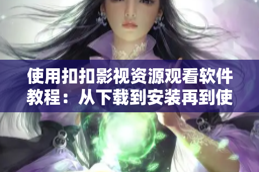 使用扣扣影視資源觀看軟件教程：從下載到安裝再到使用的全流程！