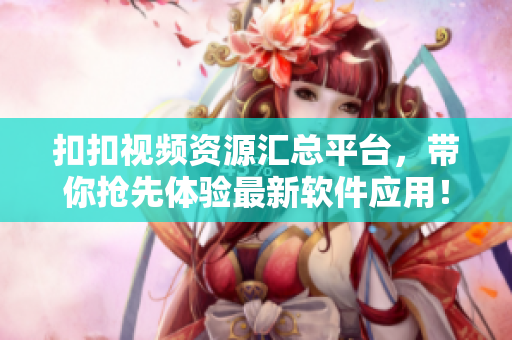 扣扣視頻資源匯總平臺，帶你搶先體驗(yàn)最新軟件應(yīng)用！