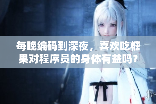 每晚編碼到深夜，喜歡吃糖果對程序員的身體有益嗎？