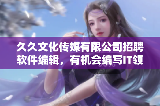 久久文化傳媒有限公司招聘軟件編輯，有機(jī)會(huì)編寫IT領(lǐng)域精彩文章！
