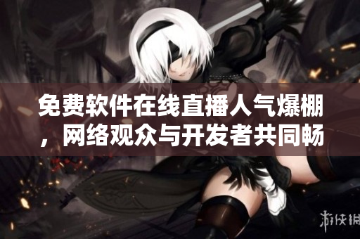 免費軟件在線直播人氣爆棚，網絡觀眾與開發(fā)者共同暢享視聽盛宴！