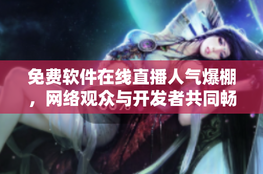免費軟件在線直播人氣爆棚，網(wǎng)絡(luò)觀眾與開發(fā)者共同暢享視聽盛宴！
