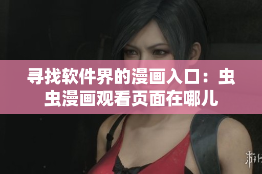 尋找軟件界的漫畫入口：蟲蟲漫畫觀看頁面在哪兒