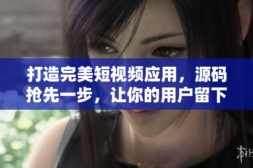 打造完美短視頻應(yīng)用，源碼搶先一步，讓你的用戶留下深刻印象