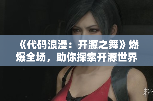 《代碼浪漫：開源之舞》燃爆全場，助你探索開源世界！