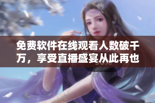 免費(fèi)軟件在線觀看人數(shù)破千萬，享受直播盛宴從此再也不用愁！