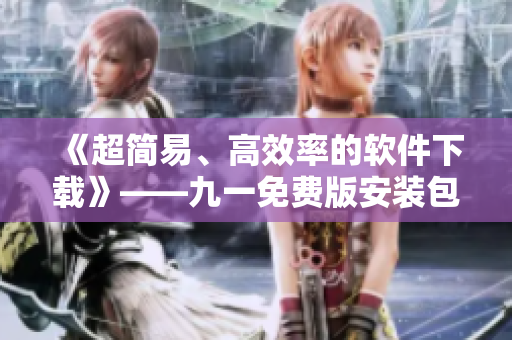 《超簡易、高效率的軟件下載》——九一免費版安裝包下載指南！