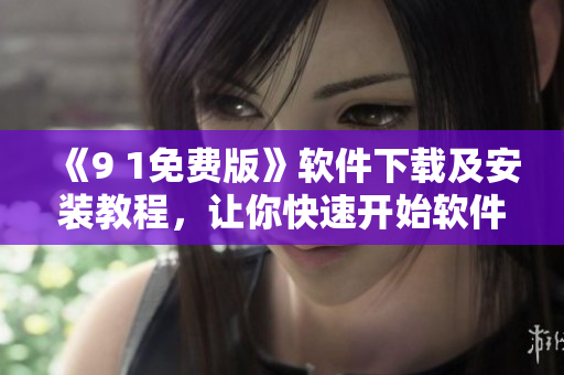 《9 1免費(fèi)版》軟件下載及安裝教程，讓你快速開(kāi)始軟件開(kāi)發(fā)！