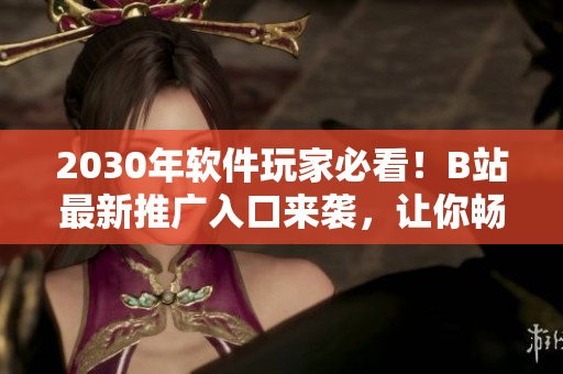 2030年軟件玩家必看！B站最新推廣入口來襲，讓你暢游千萬款軟件！
