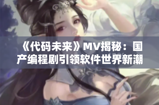 《代碼未來》MV揭秘：國產(chǎn)編程劇引領(lǐng)軟件世界新潮流！