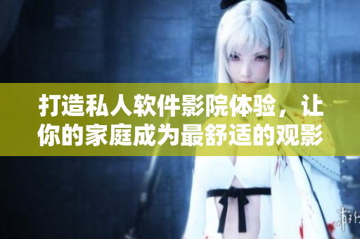 打造私人軟件影院體驗，讓你的家庭成為最舒適的觀影空間