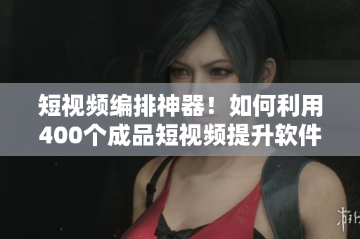 短視頻編排神器！如何利用400個成品短視頻提升軟件編輯質(zhì)量？