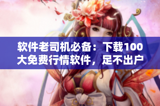 軟件老司機(jī)必備：下載100大免費(fèi)行情軟件，足不出戶狙擊股市漲跌