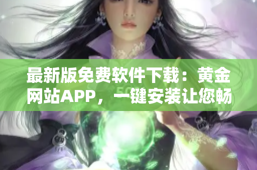 最新版免費軟件下載：黃金網(wǎng)站APP，一鍵安裝讓您暢享安全便捷的上網(wǎng)之旅