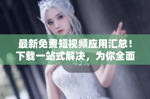 最新免費短視頻應(yīng)用匯總！下載一站式解決，為你全面呈現(xiàn)跨平臺優(yōu)質(zhì)軟件體驗