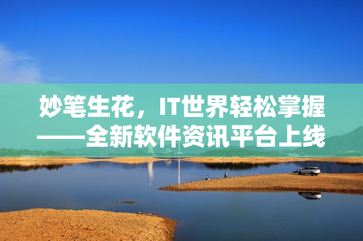 妙筆生花，IT世界輕松掌握——全新軟件資訊平臺上線！