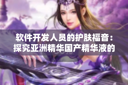 軟件開發(fā)人員的護膚福音：探究亞洲精華國產(chǎn)精華液的保濕與補水功效