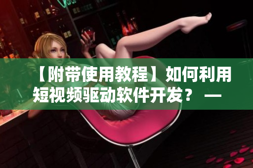 【附帶使用教程】如何利用短視頻驅(qū)動(dòng)軟件開發(fā)？ — 優(yōu)科技