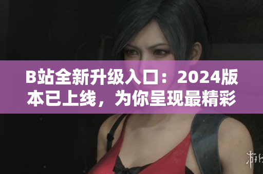 B站全新升級入口：2024版本已上線，為你呈現(xiàn)最精彩的軟件世界