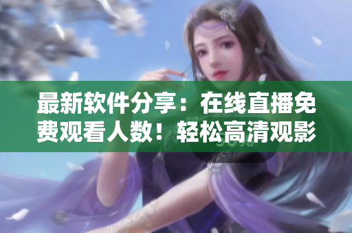 最新軟件分享：在線直播免費觀看人數(shù)！輕松高清觀影體驗！