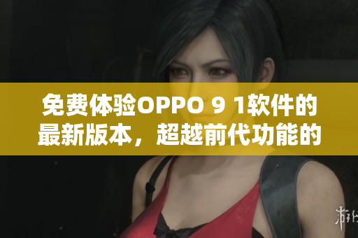 免費(fèi)體驗(yàn)OPPO 9 1軟件的最新版本，超越前代功能的全新軟件體驗(yàn)！
