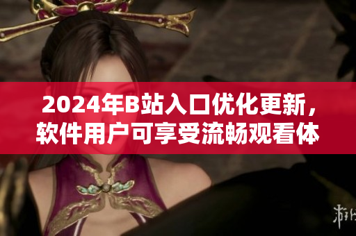 2024年B站入口優(yōu)化更新，軟件用戶可享受流暢觀看體驗(yàn)！