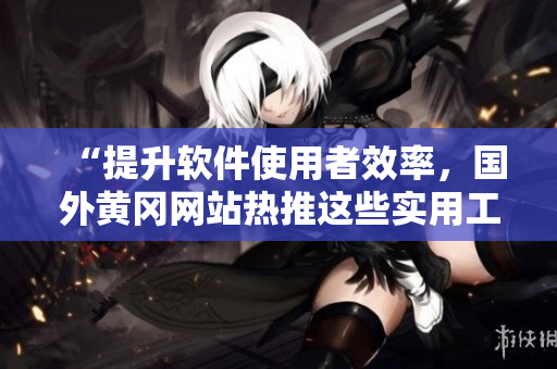 “提升軟件使用者效率，國外黃岡網(wǎng)站熱推這些實(shí)用工具！”