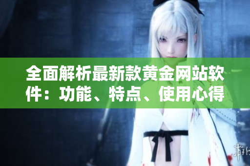 全面解析最新款黃金網(wǎng)站軟件：功能、特點(diǎn)、使用心得匯總