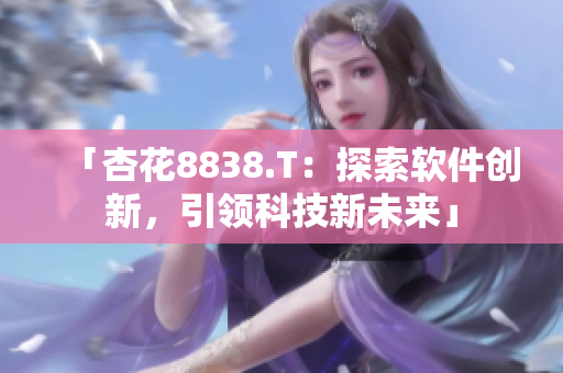 「杏花8838.T：探索軟件創(chuàng)新，引領(lǐng)科技新未來」