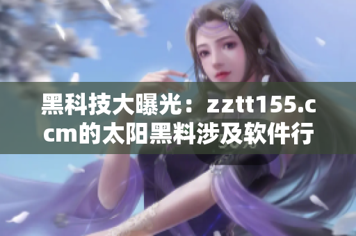 黑科技大曝光：zztt155.ccm的太陽(yáng)黑料涉及軟件行業(yè)，引發(fā)關(guān)注