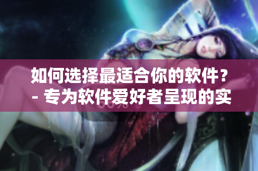 如何選擇最適合你的軟件？ - 專(zhuān)為軟件愛(ài)好者呈現(xiàn)的實(shí)用指南！