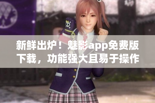 新鮮出爐！魅影app免費(fèi)版下載，功能強(qiáng)大且易于操作，極大提高工作效率！