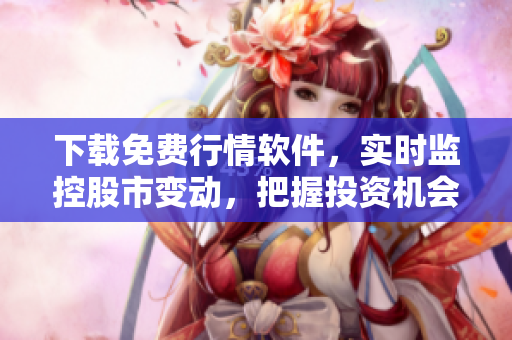 下載免費(fèi)行情軟件，實(shí)時(shí)監(jiān)控股市變動(dòng)，把握投資機(jī)會(huì)！-35