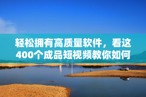 輕松擁有高質(zhì)量軟件，看這400個(gè)成品短視頻教你如何操作