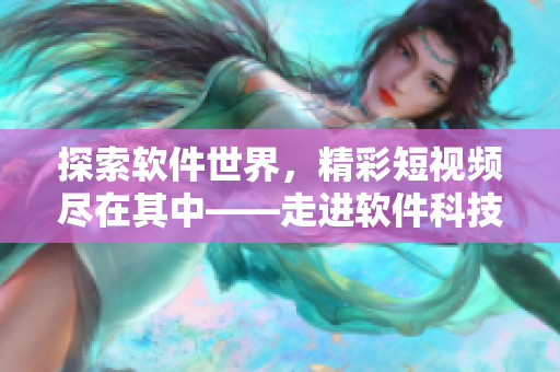 探索軟件世界，精彩短視頻盡在其中——走進(jìn)軟件科技視頻網(wǎng)站