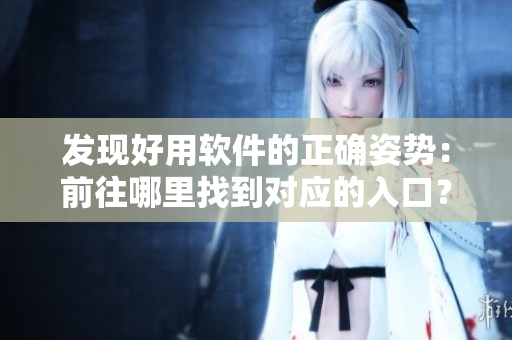 發(fā)現(xiàn)好用軟件的正確姿勢：前往哪里找到對應(yīng)的入口？