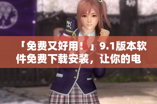 「免費又好用！」9.1版本軟件免費下載安裝，讓你的電腦更高效！