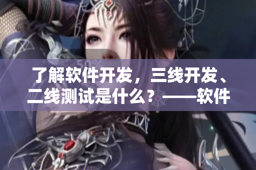 了解軟件開(kāi)發(fā)，三線開(kāi)發(fā)、二線測(cè)試是什么？——軟件開(kāi)發(fā)中的崗位解析