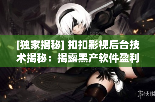 [獨(dú)家揭秘] 扣扣影視后臺技術(shù)揭秘：揭露黑產(chǎn)軟件盈利之道