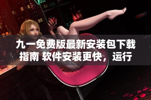 九一免費版最新安裝包下載指南 軟件安裝更快，運行更穩(wěn)定！