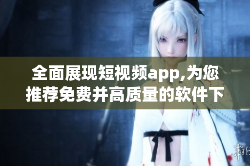 全面展現短視頻app,為您推薦免費并高質量的軟件下載安裝速遞