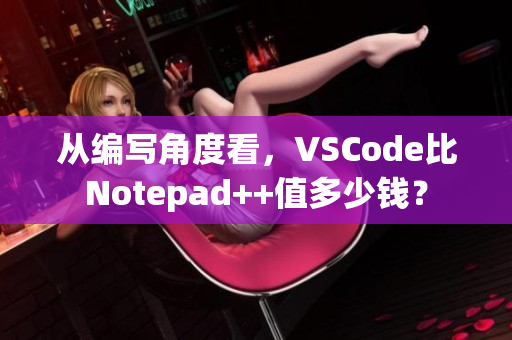 從編寫(xiě)角度看，VSCode比Notepad++值多少錢(qián)？